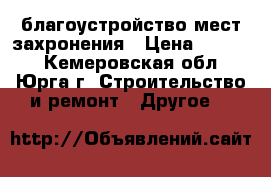 благоустройство мест захронения › Цена ­ 3 000 - Кемеровская обл., Юрга г. Строительство и ремонт » Другое   